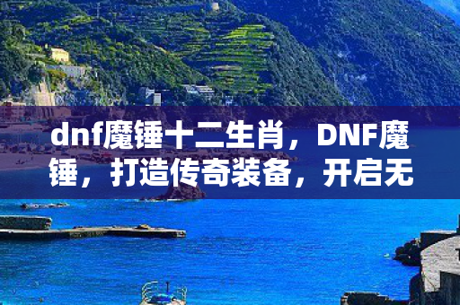 dnf魔锤十二生肖，DNF魔锤，打造传奇装备，开启无限可能