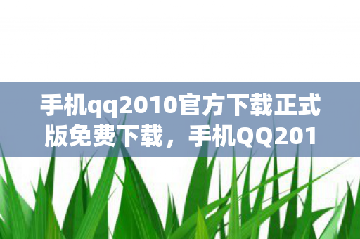 手机qq2010官方下载正式版免费下载,手机QQ2010官方下载,经典再现,回忆重温 手机qq2010官方下载正式版免费下载,手机QQ2010官方下载,经典再现,回忆重温