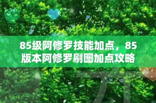 85级阿修罗技能加点，85版本阿修罗刷图加点攻略