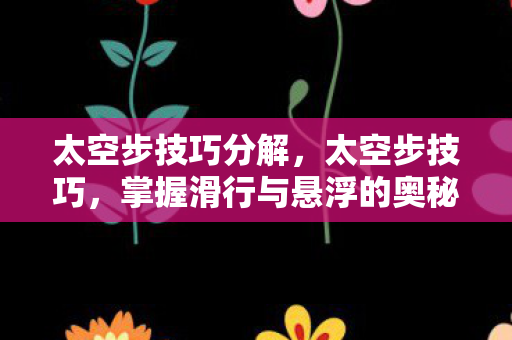 太空步技巧分解，太空步技巧，掌握滑行与悬浮的奥秘