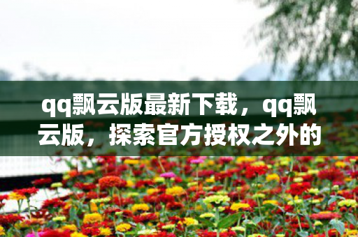 qq飘云版最新下载,qq飘云版,探索官方授权之外的娱乐新天地 qq飘云版最新下载,qq飘云版,探索官方授权之外的娱乐新天地