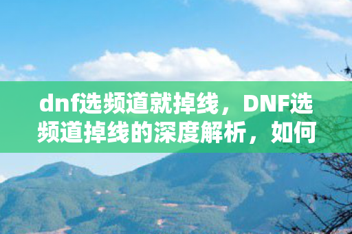 dnf选频道就掉线，DNF选频道掉线的深度解析，如何科学选择频道，避免频繁掉线