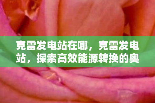 克雷发电站在哪,克雷发电站,探索高效能源转换的奥秘 克雷发电站在哪,克雷发电站,探索高效能源转换的奥秘