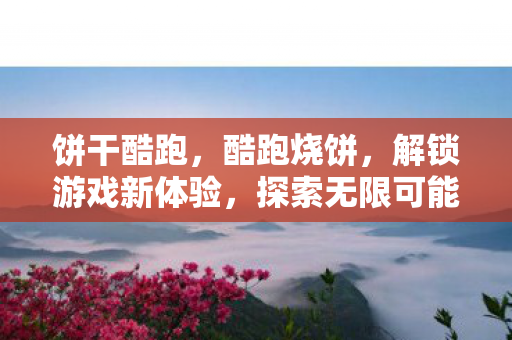 饼干酷跑，酷跑烧饼，解锁游戏新体验，探索无限可能