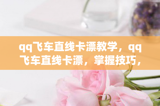qq飞车直线卡漂教学,qq飞车直线卡漂,掌握技巧,提升速度 qq飞车直线卡漂教学,qq飞车直线卡漂,掌握技巧,提升速度
