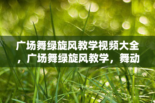 广场舞绿旋风教学视频大全，广场舞绿旋风教学，舞动青春，焕发活力