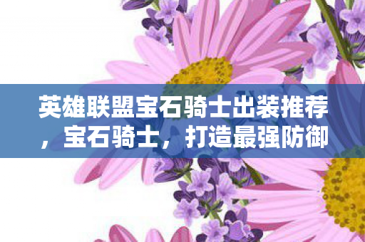 英雄联盟宝石骑士出装推荐,宝石骑士,打造最强防御的出装策略 英雄联盟宝石骑士出装推荐,宝石骑士,打造最强防御的出装策略