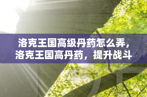 洛克王国高级丹药怎么弄,洛克王国高丹药,提升战斗力的神秘法宝 洛克王国高级丹药怎么弄,洛克王国高丹药,提升战斗力的神秘法宝