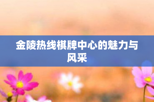 金陵热线棋牌中心的魅力与风采 金陵热线棋牌中心的魅力与风采