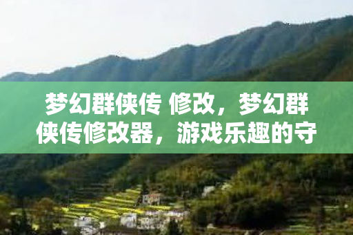 梦幻群侠传 修改,梦幻群侠传修改器,游戏乐趣的守护者还是规则的挑战者? 梦幻群侠传 修改,梦幻群侠传修改器,游戏乐趣的守护者还是规则的挑战者?