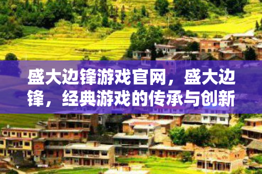 盛大边锋游戏官网，盛大边锋，经典游戏的传承与创新