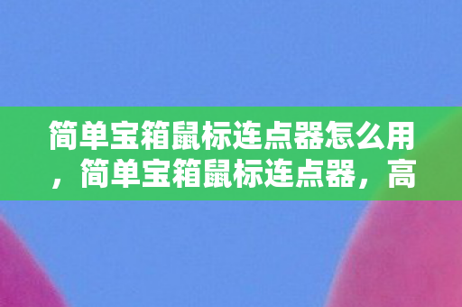 简单宝箱鼠标连点器怎么用,简单宝箱鼠标连点器,高效自动化操作的得力助手 简单宝箱鼠标连点器怎么用,简单宝箱鼠标连点器,高效自动化操作的得力助手