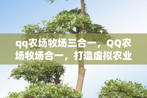 qq农场牧场三合一，QQ农场牧场合一，打造虚拟农业新体验