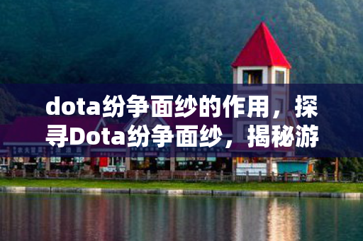dota纷争面纱的作用,探寻Dota纷争面纱,揭秘游戏背后的运营机制与文化传承 dota纷争面纱的作用,探寻Dota纷争面纱,揭秘游戏背后的运营机制与文化传承