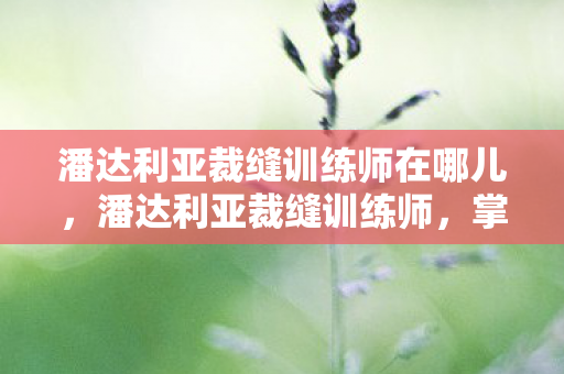 潘达利亚裁缝训练师在哪儿，潘达利亚裁缝训练师，掌握时尚与魔法的独特技艺