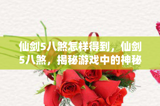 仙剑5八煞怎样得到,仙剑5八煞,揭秘游戏中的神秘势力 仙剑5八煞怎样得到,仙剑5八煞,揭秘游戏中的神秘势力