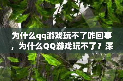 为什么qq游戏玩不了咋回事，为什么QQ游戏玩不了？深度解析背后的原因