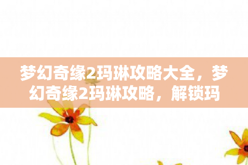 梦幻奇缘2玛琳攻略大全，梦幻奇缘2玛琳攻略，解锁玛琳的无限可能