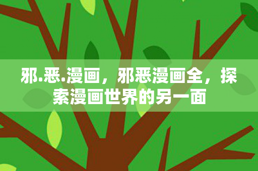 邪.恶.漫画，邪恶漫画全，探索漫画世界的另一面