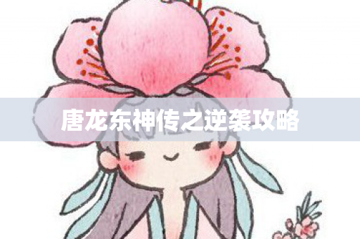 唐龙东神传之逆袭攻略 唐龙东神传之逆袭攻略