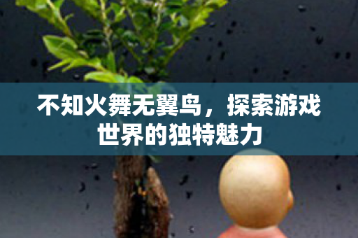 不知火舞无翼鸟,探索游戏世界的独特魅力 不知火舞无翼鸟,探索游戏世界的独特魅力