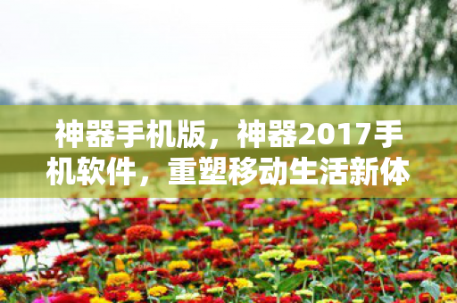 神器手机版,神器2017手机软件,重塑移动生活新体验 神器手机版,神器2017手机软件,重塑移动生活新体验