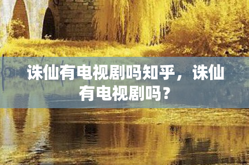 诛仙有电视剧吗知乎,诛仙有电视剧吗? 诛仙有电视剧吗知乎,诛仙有电视剧吗?