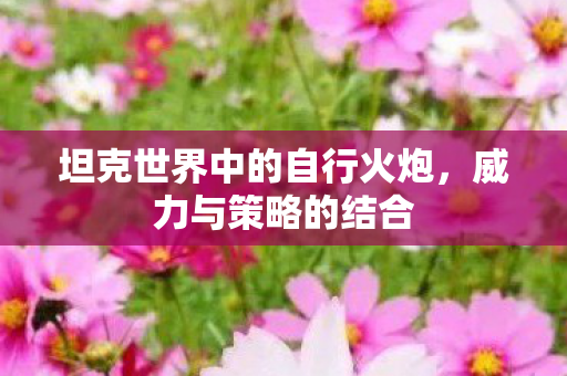 坦克世界中的自行火炮，威力与策略的结合