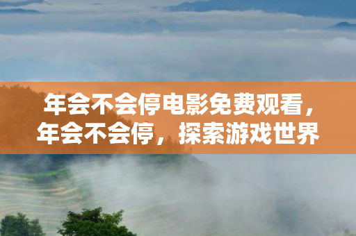 年会不会停电影免费观看，年会不会停，探索游戏世界的无限可能
