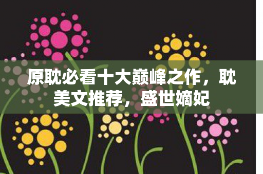 原耽必看十大巅峰之作，耽美文推荐，盛世嫡妃