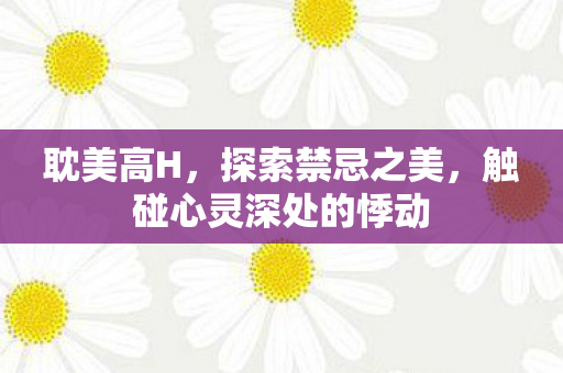 耽美高H，探索禁忌之美，触碰心灵深处的悸动