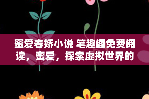 蜜爱春娇小说 笔趣阁免费阅读，蜜爱，探索虚拟世界的浪漫之旅