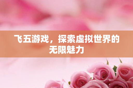 飞五游戏，探索虚拟世界的无限魅力