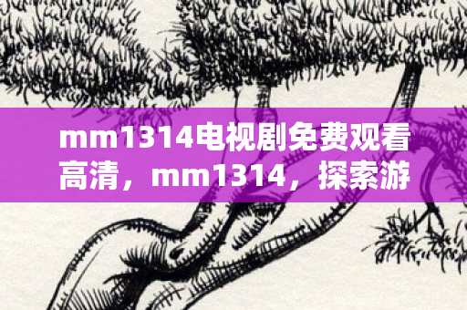 mm1314电视剧免费观看高清，mm1314，探索游戏世界的无限可能