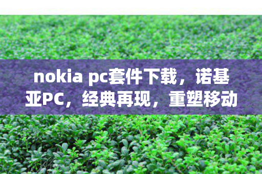 nokia pc套件下载，诺基亚PC，经典再现，重塑移动办公新体验
