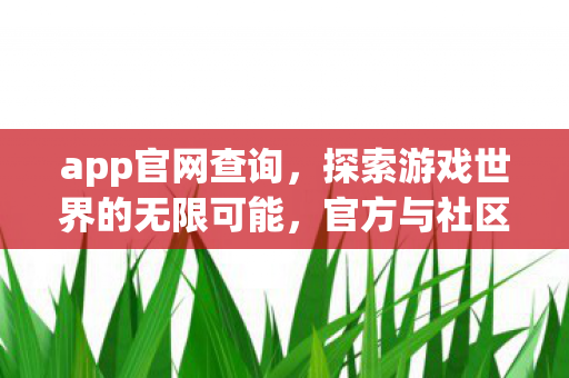app官网查询，探索游戏世界的无限可能，官方与社区共创的多元体验
