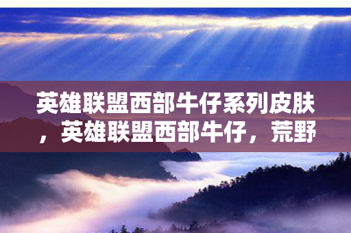 英雄联盟西部牛仔系列皮肤，英雄联盟西部牛仔，荒野中的正义与荣耀