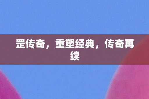 罡传奇，重塑经典，传奇再续