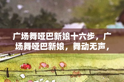 广场舞哑巴新娘十六步，广场舞哑巴新娘，舞动无声，情系心间