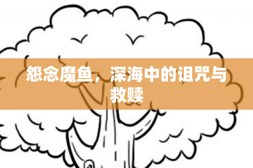 怨念魔鱼，深海中的诅咒与救赎