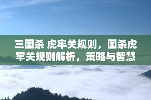 三国杀 虎牢关规则，国杀虎牢关规则解析，策略与智慧的碰撞