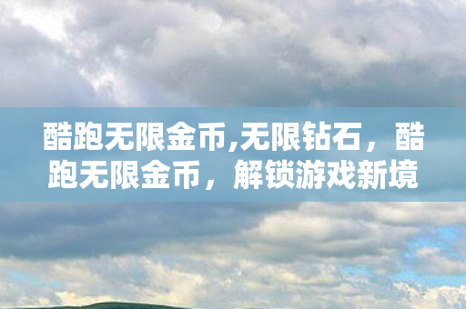 酷跑无限金币,无限钻石，酷跑无限金币，解锁游戏新境界，畅享无限乐趣