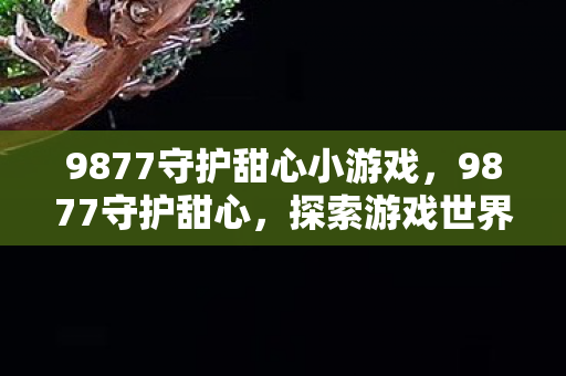 9877守护甜心小游戏，9877守护甜心，探索游戏世界的奇妙之旅