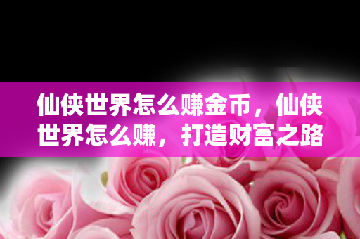 仙侠世界怎么赚金币，仙侠世界怎么赚，打造财富之路的秘籍