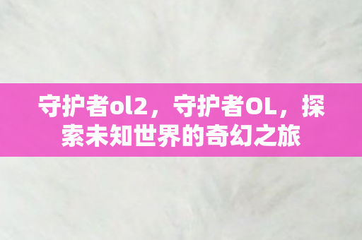 守护者ol2，守护者OL，探索未知世界的奇幻之旅