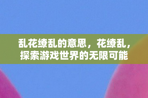 乱花缭乱的意思，花缭乱，探索游戏世界的无限可能