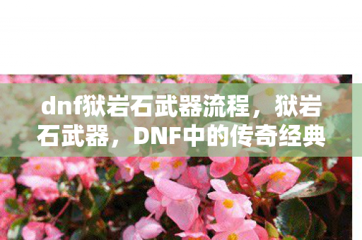 dnf狱岩石武器流程，狱岩石武器，DNF中的传奇经典