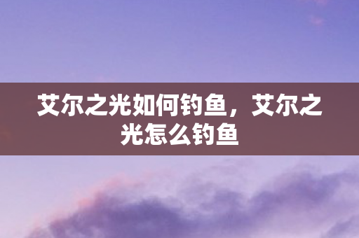 艾尔之光如何钓鱼，艾尔之光怎么钓鱼
