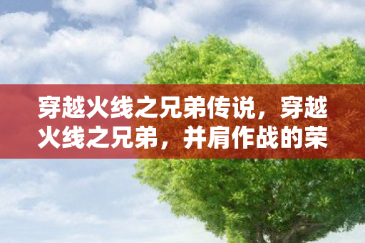 穿越火线之兄弟传说，穿越火线之兄弟，并肩作战的荣耀与情谊