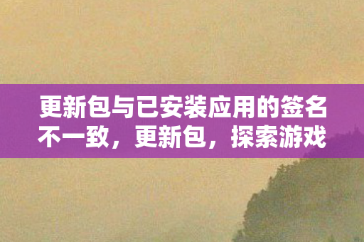 更新包与已安装应用的签名不一致，更新包，探索游戏世界的无限可能